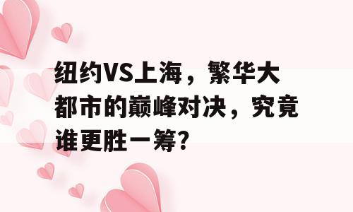 纽约VS上海，繁华大都市的巅峰对决，究竟谁更胜一筹？