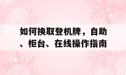 如何换取登机牌，自助、柜台、在线操作指南