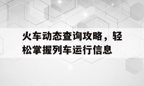 火车动态查询攻略，轻松掌握列车运行信息
