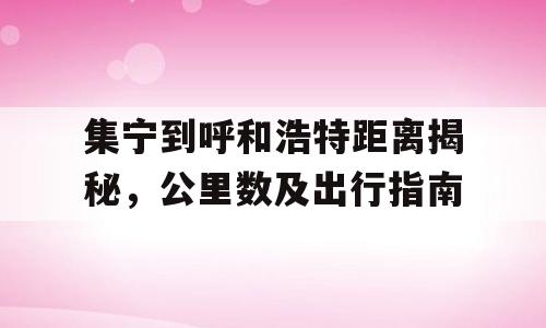 集宁到呼和浩特距离揭秘，公里数及出行指南