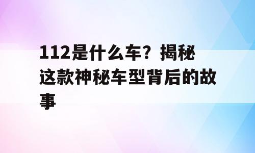 112是什么车？揭秘这款神秘车型背后的故事