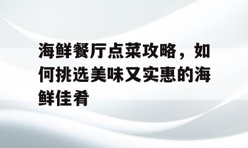 海鲜餐厅点菜攻略，如何挑选美味又实惠的海鲜佳肴