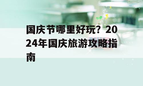 国庆节哪里好玩？2024年国庆旅游攻略指南