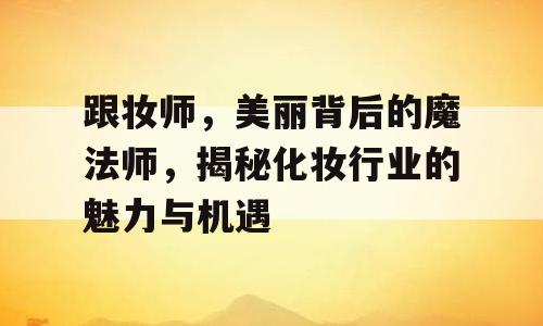 跟妆师，美丽背后的魔法师，揭秘化妆行业的魅力与机遇