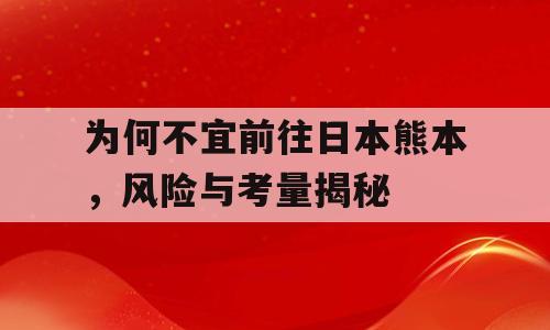 为何不宜前往日本熊本，风险与考量揭秘