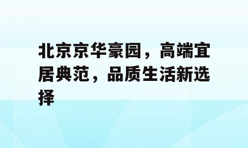 北京京华豪园，高端宜居典范，品质生活新选择