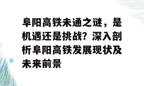 阜阳高铁未通之谜，是机遇还是挑战？深入剖析阜阳高铁发展现状及未来前景