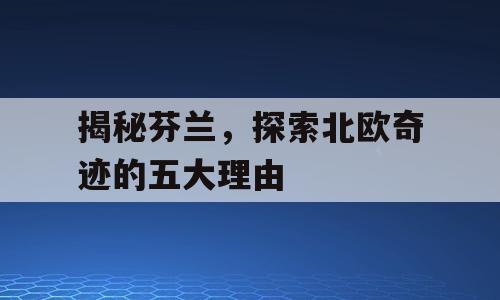 揭秘芬兰，探索北欧奇迹的五大理由