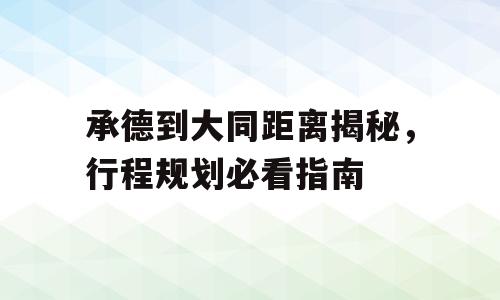 承德到大同距离揭秘，行程规划必看指南