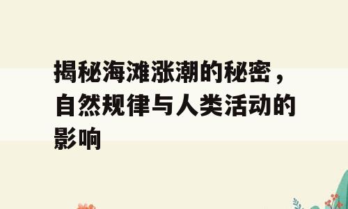 揭秘海滩涨潮的秘密，自然规律与人类活动的影响