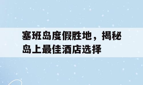 塞班岛度假胜地，揭秘岛上最佳酒店选择