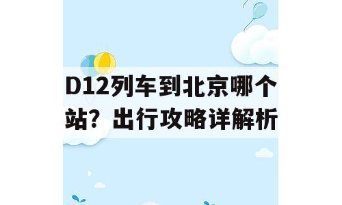 D12列车到北京哪个站？出行攻略详解析