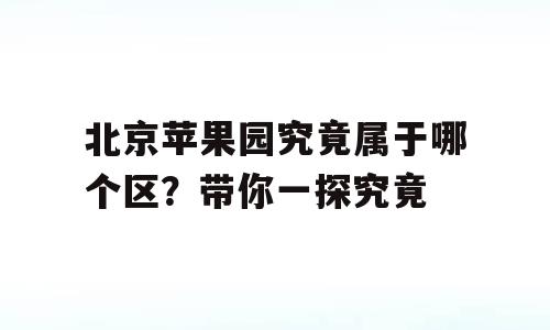北京苹果园究竟属于哪个区？带你一探究竟