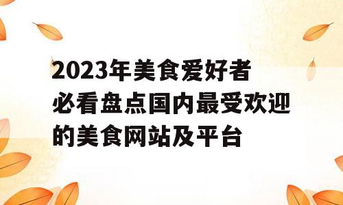 2023年美食爱好者必看盘点国内最受欢迎的美食网站及平台