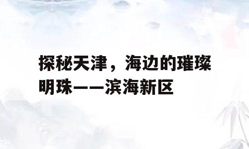 探秘天津，海边的璀璨明珠——滨海新区