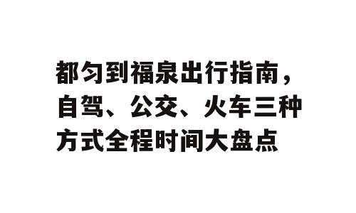 都匀到福泉出行指南，自驾、公交、火车三种方式全程时间大盘点