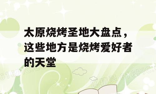 太原烧烤圣地大盘点，这些地方是烧烤爱好者的天堂