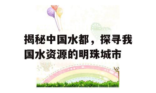 揭秘中国水都，探寻我国水资源的明珠城市