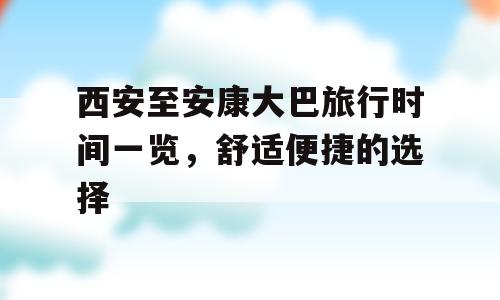 西安至安康大巴旅行时间一览，舒适便捷的选择