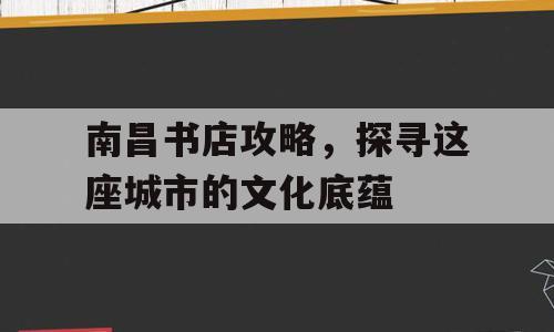 南昌书店攻略，探寻这座城市的文化底蕴