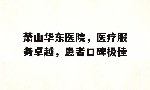 萧山华东医院，医疗服务卓越，患者口碑极佳