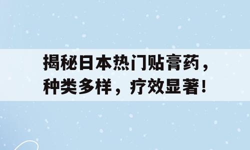 揭秘日本热门贴膏药，种类多样，疗效显著！