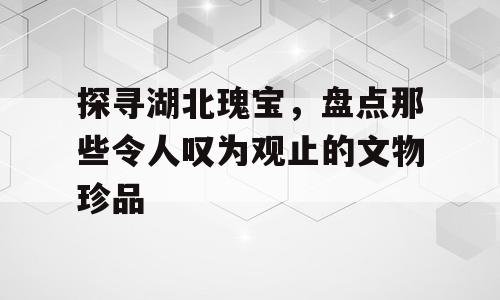 探寻湖北瑰宝，盘点那些令人叹为观止的文物珍品