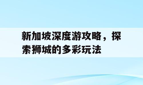 新加坡深度游攻略，探索狮城的多彩玩法