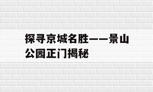 探寻京城名胜——景山公园正门揭秘