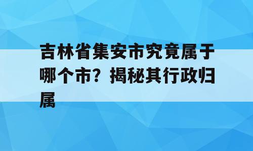 吉林省集安市究竟属于哪个市？揭秘其行政归属