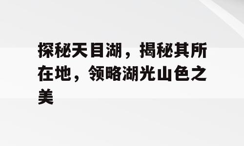 探秘天目湖，揭秘其所在地，领略湖光山色之美