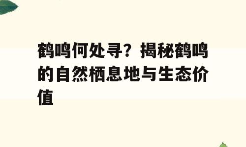 鹤鸣何处寻？揭秘鹤鸣的自然栖息地与生态价值