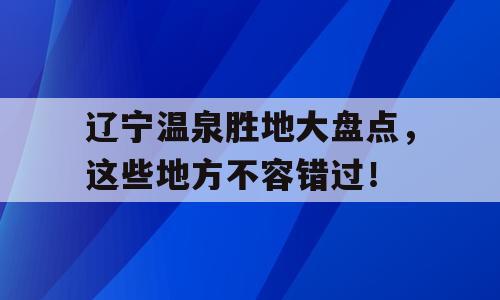 辽宁温泉胜地大盘点，这些地方不容错过！