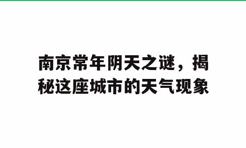 南京常年阴天之谜，揭秘这座城市的天气现象