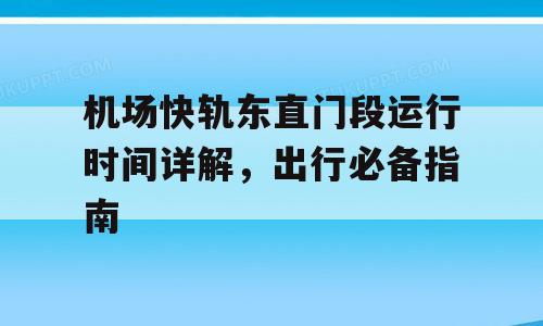 机场快轨东直门段运行时间详解，出行必备指南