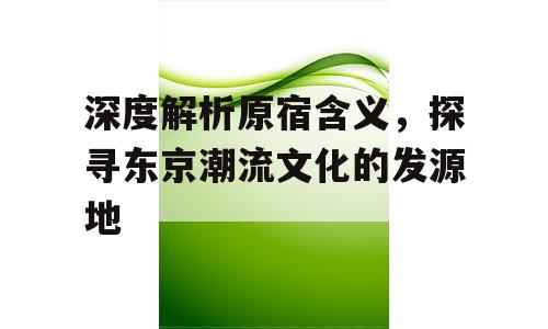 深度解析原宿含义，探寻东京潮流文化的发源地
