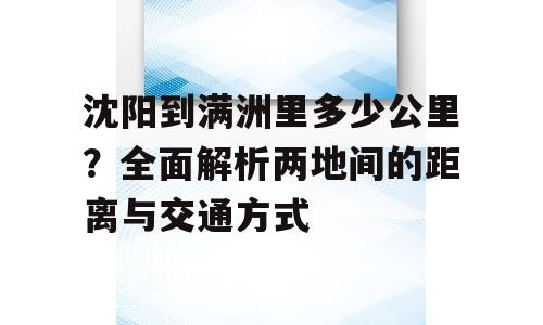沈阳到满洲里多少公里？全面解析两地间的距离与交通方式