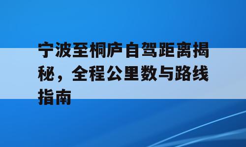 宁波至桐庐自驾距离揭秘，全程公里数与路线指南