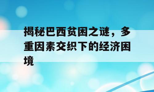 揭秘巴西贫困之谜，多重因素交织下的经济困境
