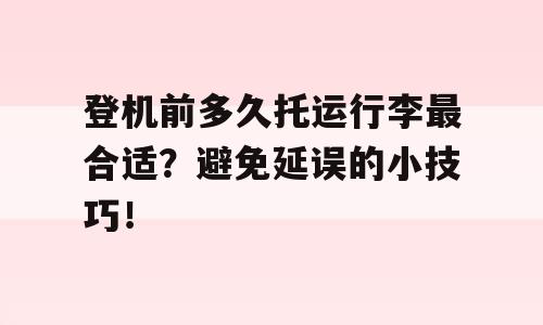 登机前多久托运行李最合适？避免延误的小技巧！
