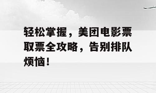 轻松掌握，美团电影票取票全攻略，告别排队烦恼！