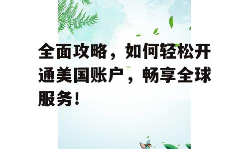全面攻略，如何轻松开通美国账户，畅享全球服务！