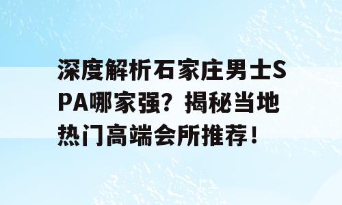 深度解析石家庄男士SPA哪家强？揭秘当地热门高端会所推荐！