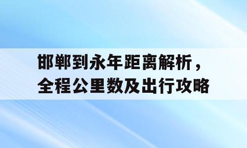 邯郸到永年距离解析，全程公里数及出行攻略