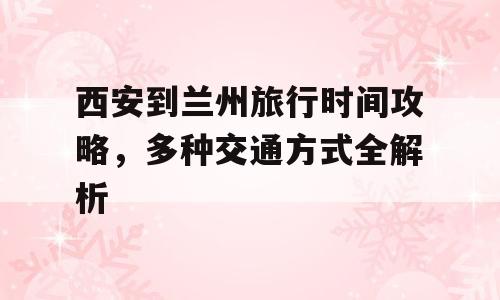 西安到兰州旅行时间攻略，多种交通方式全解析