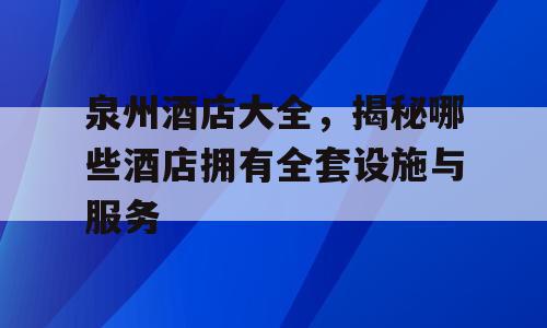 泉州酒店大全，揭秘哪些酒店拥有全套设施与服务