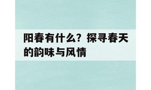 阳春有什么？探寻春天的韵味与风情