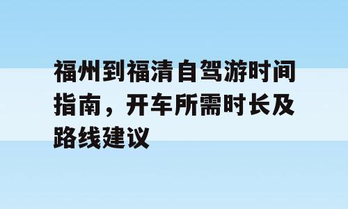 福州到福清自驾游时间指南，开车所需时长及路线建议