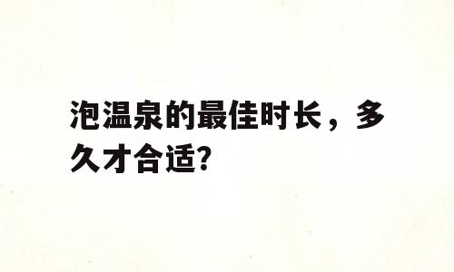 泡温泉的最佳时长，多久才合适？