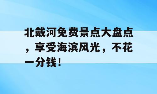 北戴河免费景点大盘点，享受海滨风光，不花一分钱！